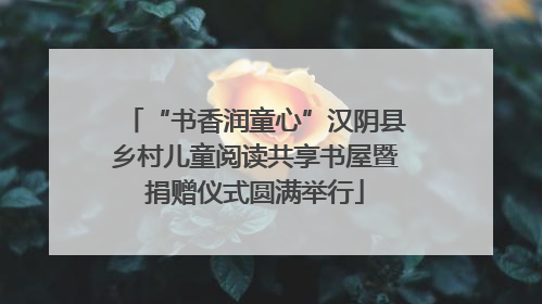 “书香润童心”汉阴县乡村儿童阅读共享书屋暨捐赠仪式圆满举行